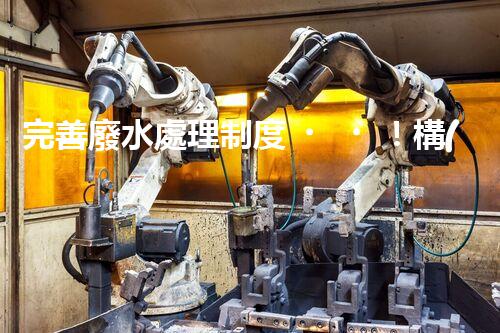 完善廢水處理制度！構(gòu)建綠色未來？探索可持續(xù)發(fā)展之路！